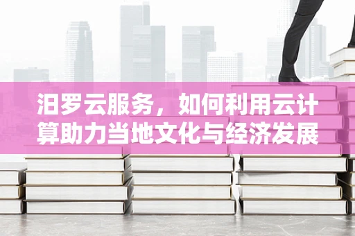 汨罗云服务，如何利用云计算助力当地文化与经济发展？