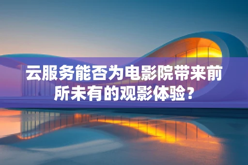 云服务能否为电影院带来前所未有的观影体验？