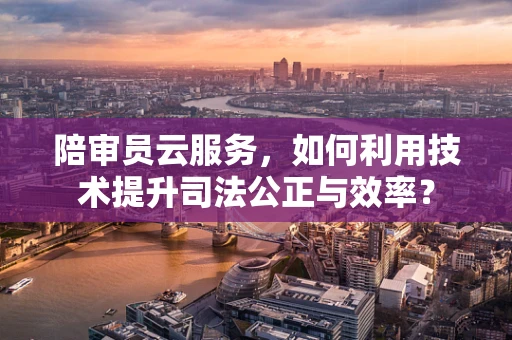 陪审员云服务，如何利用技术提升司法公正与效率？