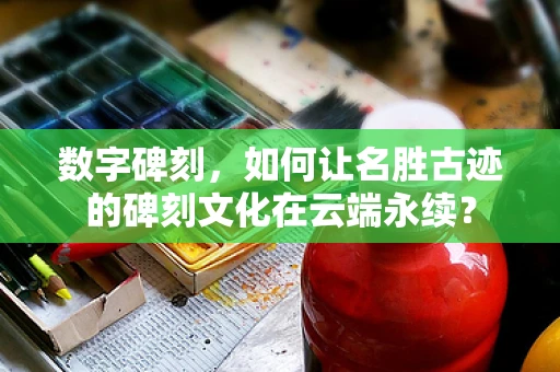 数字碑刻，如何让名胜古迹的碑刻文化在云端永续？