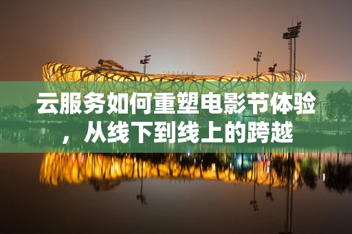 云服务如何重塑电影节体验，从线下到线上的跨越