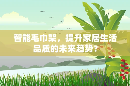 智能毛巾架，提升家居生活品质的未来趋势？