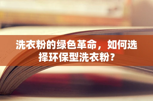 洗衣粉的绿色革命，如何选择环保型洗衣粉？