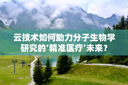 云技术如何助力分子生物学研究的‘精准医疗’未来？