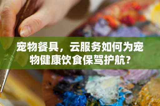 宠物餐具，云服务如何为宠物健康饮食保驾护航？