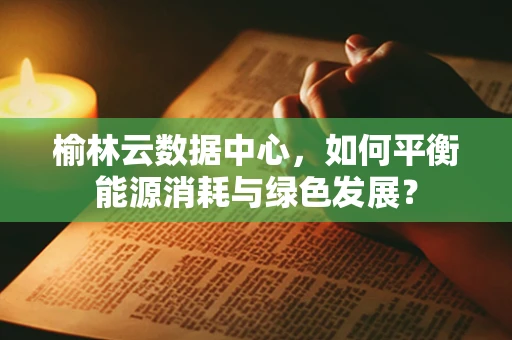 榆林云数据中心，如何平衡能源消耗与绿色发展？