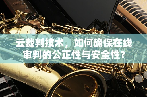 云裁判技术，如何确保在线审判的公正性与安全性？