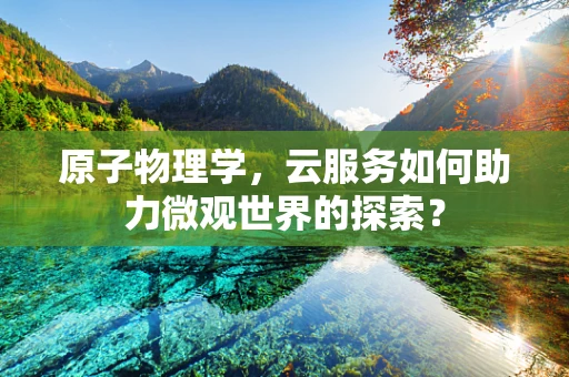 原子物理学，云服务如何助力微观世界的探索？