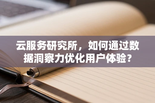 云服务研究所，如何通过数据洞察力优化用户体验？