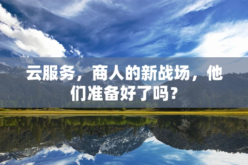 云服务，商人的新战场，他们准备好了吗？