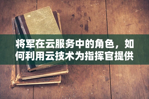 将军在云服务中的角色，如何利用云技术为指挥官提供战略决策支持？