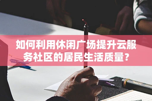 如何利用休闲广场提升云服务社区的居民生活质量？
