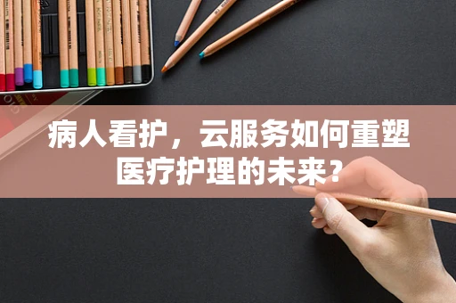 病人看护，云服务如何重塑医疗护理的未来？