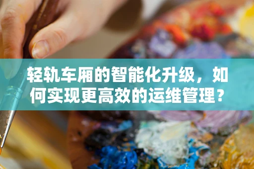 轻轨车厢的智能化升级，如何实现更高效的运维管理？