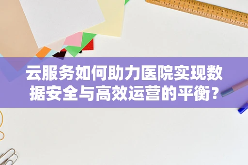 云服务如何助力医院实现数据安全与高效运营的平衡？