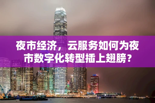 夜市经济，云服务如何为夜市数字化转型插上翅膀？