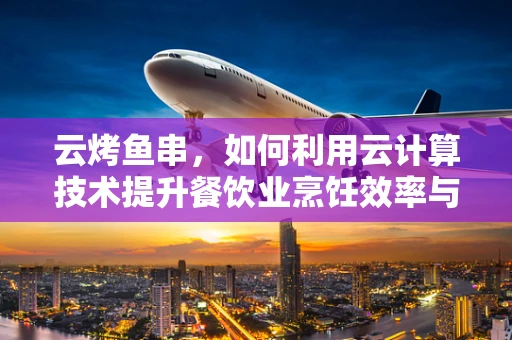 云烤鱼串，如何利用云计算技术提升餐饮业烹饪效率与食品安全？
