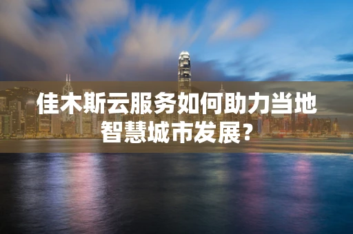 佳木斯云服务如何助力当地智慧城市发展？