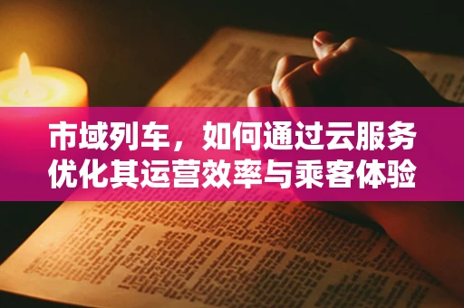 市域列车，如何通过云服务优化其运营效率与乘客体验？