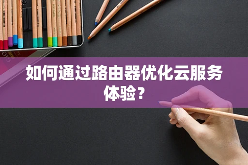 如何通过路由器优化云服务体验？