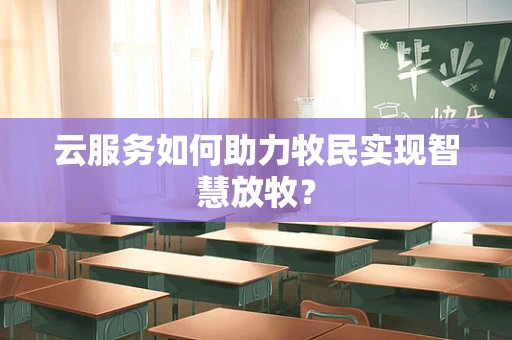 云服务如何助力牧民实现智慧放牧？