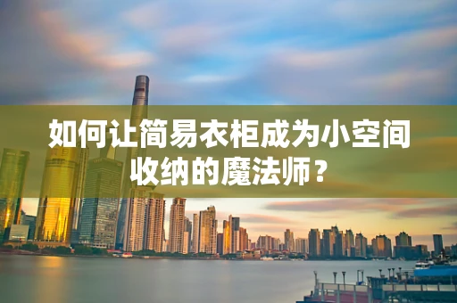 如何让简易衣柜成为小空间收纳的魔法师？