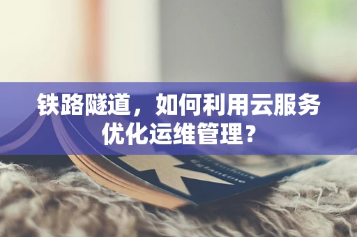 铁路隧道，如何利用云服务优化运维管理？