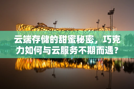 云端存储的甜蜜秘密，巧克力如何与云服务不期而遇？