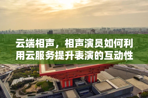 云端相声，相声演员如何利用云服务提升表演的互动性和创新性？