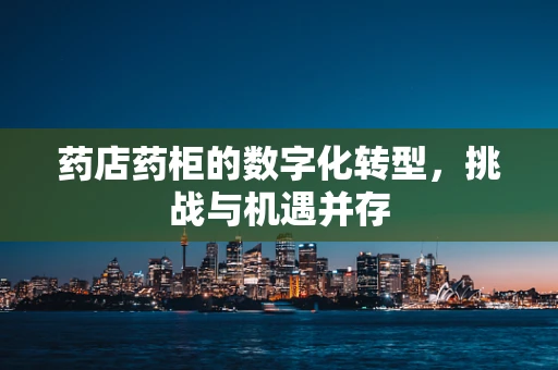 药店药柜的数字化转型，挑战与机遇并存