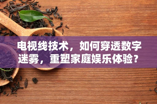 电视线技术，如何穿透数字迷雾，重塑家庭娱乐体验？
