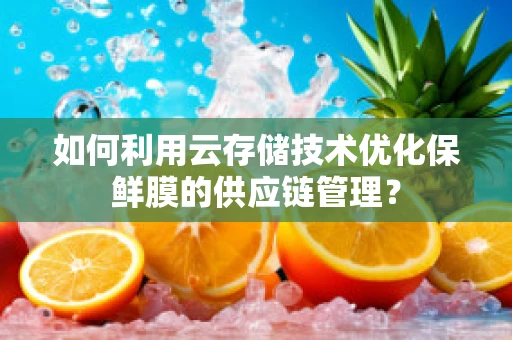 如何利用云存储技术优化保鲜膜的供应链管理？