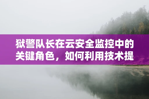 狱警队长在云安全监控中的关键角色，如何利用技术提升监狱管理效率？