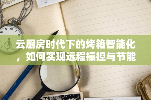 云厨房时代下的烤箱智能化，如何实现远程操控与节能？
