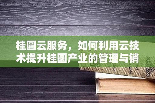 桂圆云服务，如何利用云技术提升桂圆产业的管理与销售？