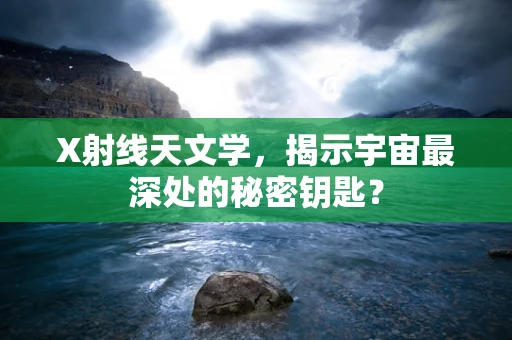 X射线天文学，揭示宇宙最深处的秘密钥匙？