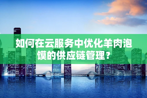 如何在云服务中优化羊肉泡馍的供应链管理？
