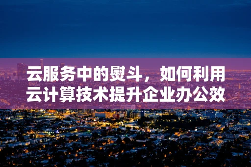 云服务中的熨斗，如何利用云计算技术提升企业办公效率？