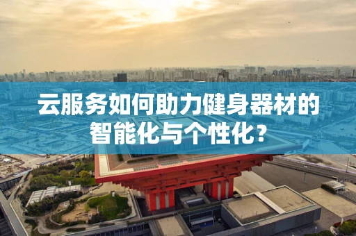 云服务如何助力健身器材的智能化与个性化？