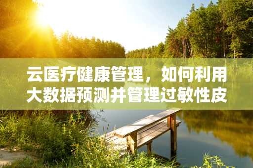 云医疗健康管理，如何利用大数据预测并管理过敏性皮炎患者？