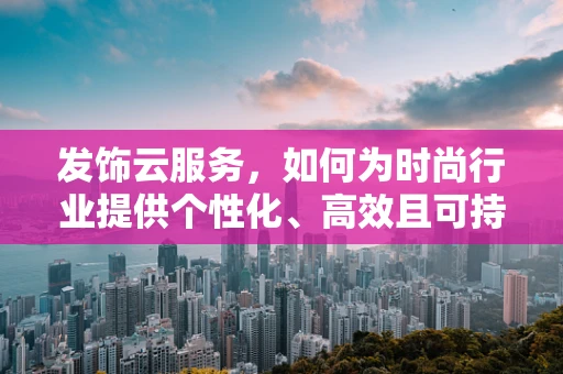 发饰云服务，如何为时尚行业提供个性化、高效且可持续的解决方案？