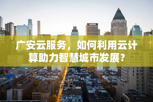 广安云服务，如何利用云计算助力智慧城市发展？