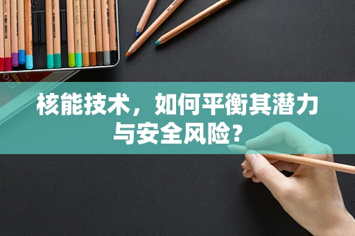核能技术，如何平衡其潜力与安全风险？