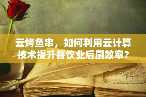 云烤鱼串，如何利用云计算技术提升餐饮业后厨效率？