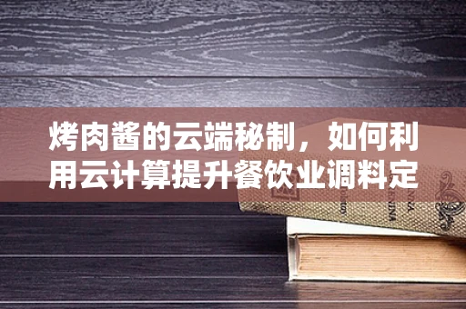烤肉酱的云端秘制，如何利用云计算提升餐饮业调料定制化体验？