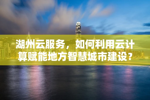 湖州云服务，如何利用云计算赋能地方智慧城市建设？