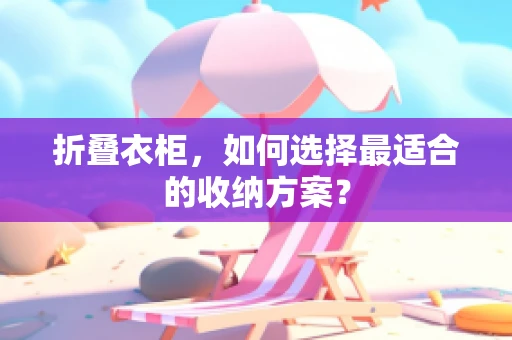 折叠衣柜，如何选择最适合的收纳方案？