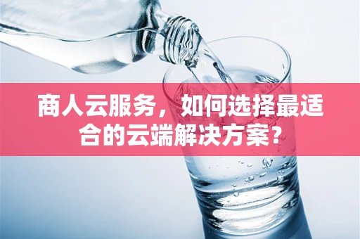 商人云服务，如何选择最适合的云端解决方案？