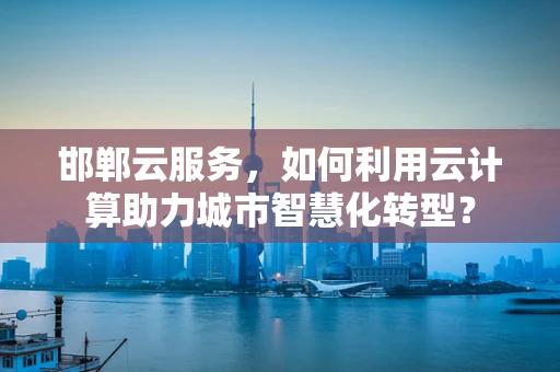 邯郸云服务，如何利用云计算助力城市智慧化转型？