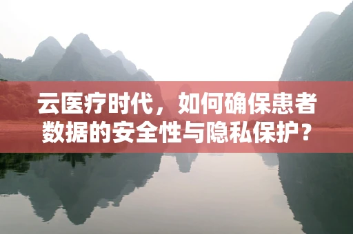 云医疗时代，如何确保患者数据的安全性与隐私保护？